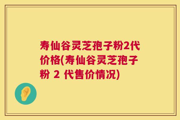 寿仙谷灵芝孢子粉2代价格(寿仙谷灵芝孢子粉 2 代售价情况)