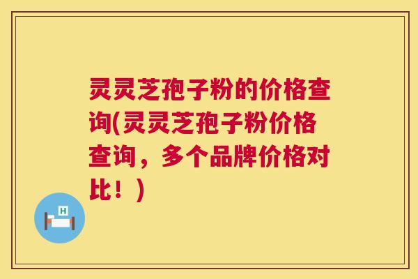 灵灵芝孢子粉的价格查询(灵灵芝孢子粉价格查询,多个品牌价格对比!) 灵灵芝孢子粉的价格查询(灵灵芝孢子粉价格查询,多个品牌价格对比!)