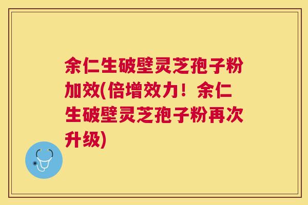余仁生破壁灵芝孢子粉加效(倍增效力!余仁生破壁灵芝孢子粉再次升级) 余仁生破壁灵芝孢子粉加效(倍增效力!余仁生破壁灵芝孢子粉再次升级)