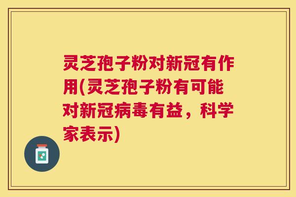 灵芝孢子粉对新冠有作用(灵芝孢子粉有可能对新冠有益，科学家表示)