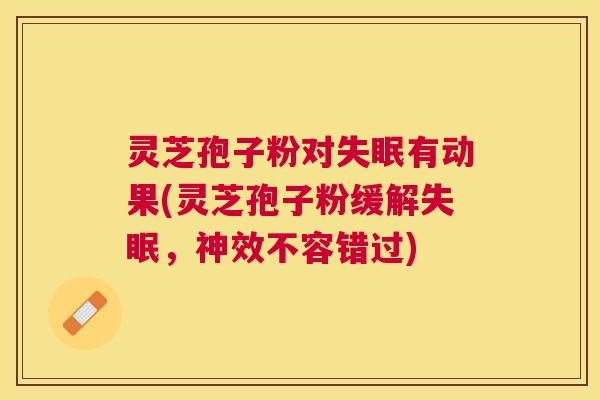 灵芝孢子粉对有动果(灵芝孢子粉缓解,神效不容错过) 灵芝孢子粉对有动果(灵芝孢子粉缓解,神效不容错过)