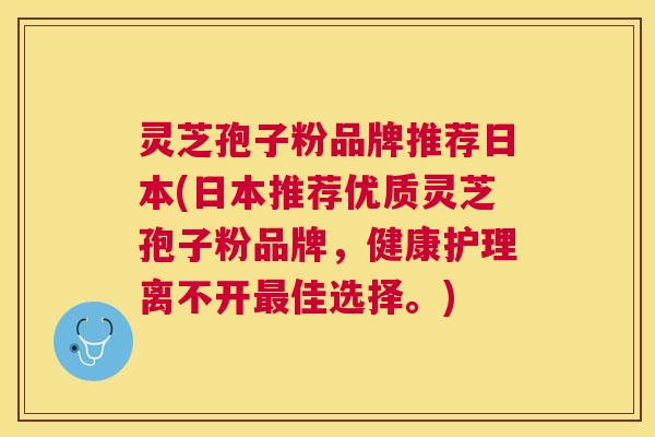 灵芝孢子粉品牌推荐日本(日本推荐优质灵芝孢子粉品牌，健康护理离不开佳选择。)