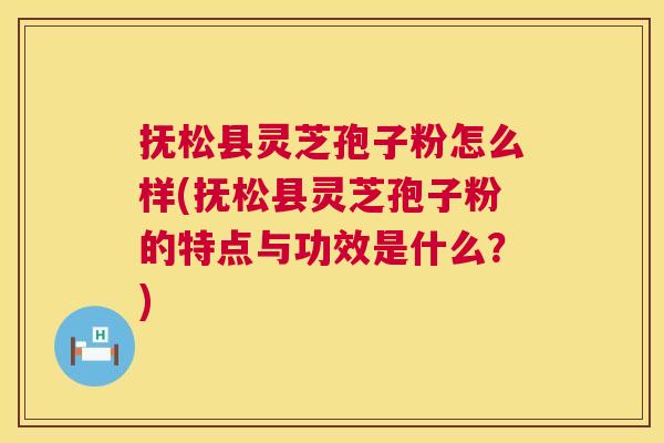 抚松县灵芝孢子粉怎么样(抚松县灵芝孢子粉的特点与功效是什么？)