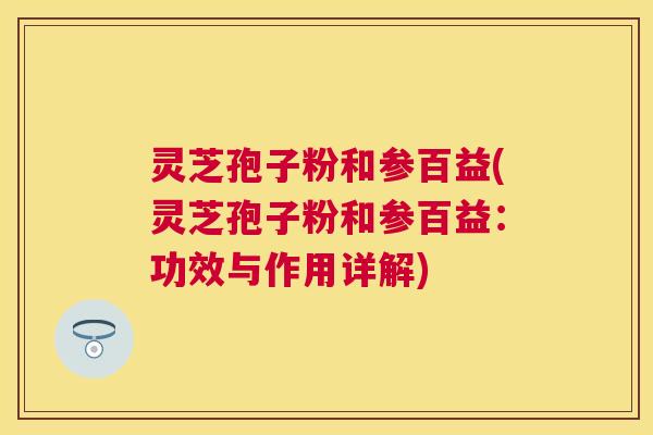 灵芝孢子粉和参百益(灵芝孢子粉和参百益:功效与作用详解) 灵芝孢子粉和参百益(灵芝孢子粉和参百益:功效与作用详解)