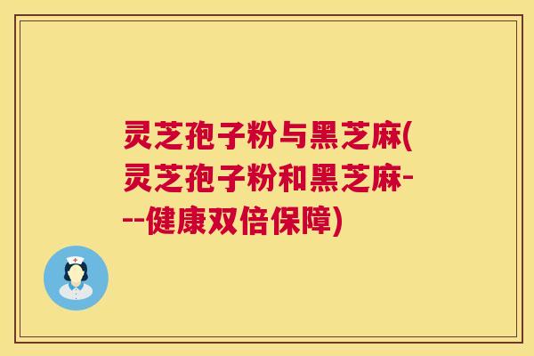 灵芝孢子粉与黑芝麻(灵芝孢子粉和黑芝麻---健康双倍保障)
