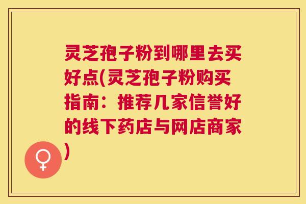 灵芝孢子粉到哪里去买好点(灵芝孢子粉购买指南:推荐几家信誉好的线下药店与网店商家) 灵芝孢子粉到哪里去买好点(灵芝孢子粉购买指南:推荐几家信誉好的线下药店与网店商家)
