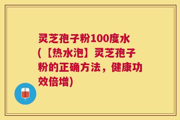 灵芝孢子粉100度水(【热水泡】灵芝孢子粉的正确方法,健康功效倍增) 灵芝孢子粉100度水(【热水泡】灵芝孢子粉的正确方法,健康功效倍增)