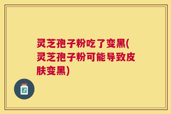 灵芝孢子粉吃了变黑(灵芝孢子粉可能导致变黑) 灵芝孢子粉吃了变黑(灵芝孢子粉可能导致变黑)