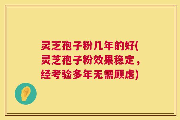 灵芝孢子粉几年的好(灵芝孢子粉效果稳定,经考验多年无需顾虑) 灵芝孢子粉几年的好(灵芝孢子粉效果稳定,经考验多年无需顾虑)