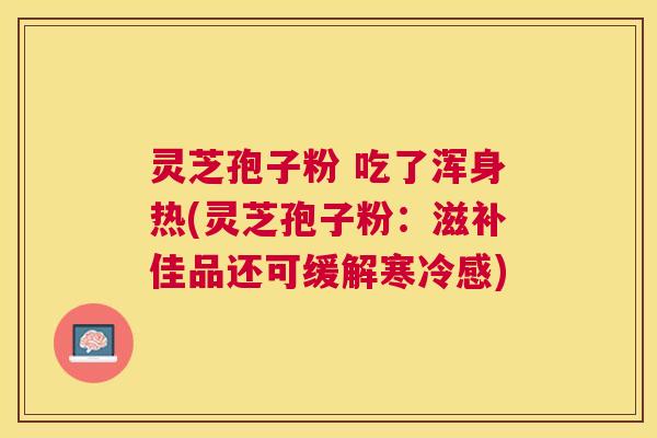 灵芝孢子粉 吃了浑身热(灵芝孢子粉:滋补佳品还可缓解寒冷感) 灵芝孢子粉 吃了浑身热(灵芝孢子粉:滋补佳品还可缓解寒冷感)