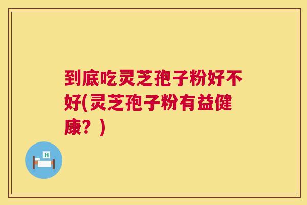到底吃灵芝孢子粉好不好(灵芝孢子粉有益健康?) 到底吃灵芝孢子粉好不好(灵芝孢子粉有益健康?)