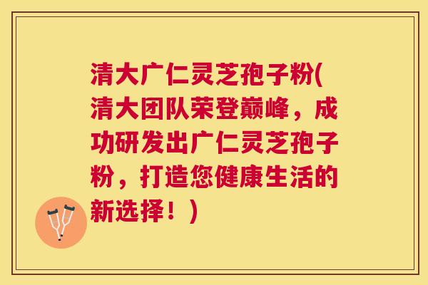 清大广仁灵芝孢子粉(清大团队荣登巅峰,成功研发出广仁灵芝孢子粉,打造您健康生活的新选择!) 清大广仁灵芝孢子粉(清大团队荣登巅峰,成功研发出广仁灵芝孢子粉,打造您健康生活的新选择!)