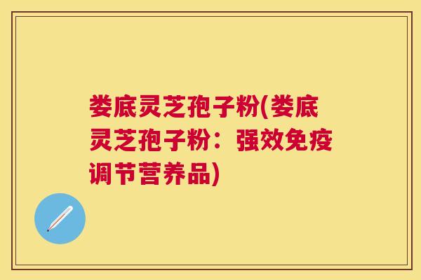 娄底灵芝孢子粉(娄底灵芝孢子粉：强效免疫调节营养品)