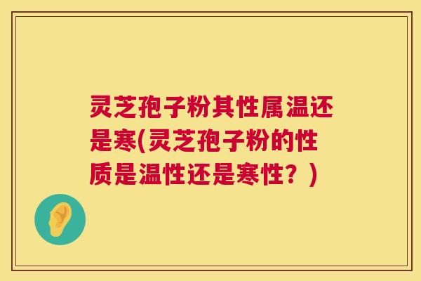 灵芝孢子粉其性属温还是寒(灵芝孢子粉的性质是温性还是寒性？)