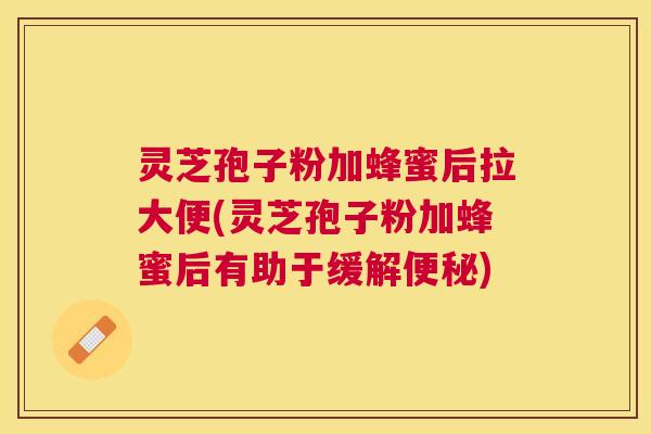 灵芝孢子粉加蜂蜜后拉大便(灵芝孢子粉加蜂蜜后有助于缓解) 灵芝孢子粉加蜂蜜后拉大便(灵芝孢子粉加蜂蜜后有助于缓解)