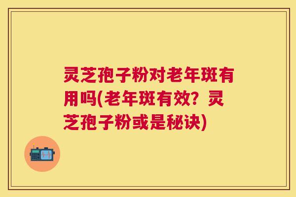 灵芝孢子粉对老年斑有用吗(老年斑有效?灵芝孢子粉或是秘诀) 灵芝孢子粉对老年斑有用吗(老年斑有效?灵芝孢子粉或是秘诀)