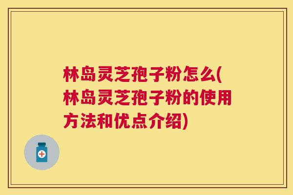 林岛灵芝孢子粉怎么(林岛灵芝孢子粉的使用方法和优点介绍)