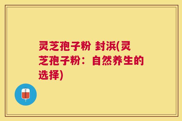 灵芝孢子粉 封浜(灵芝孢子粉:自然养生的选择) 灵芝孢子粉 封浜(灵芝孢子粉:自然养生的选择)