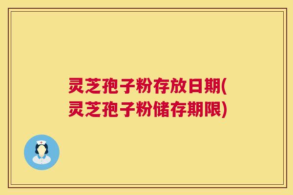 灵芝孢子粉存放日期(灵芝孢子粉储存期限)