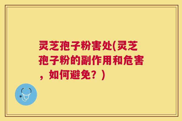 灵芝孢子粉害处(灵芝孢子粉的副作用和危害，如何避免？)