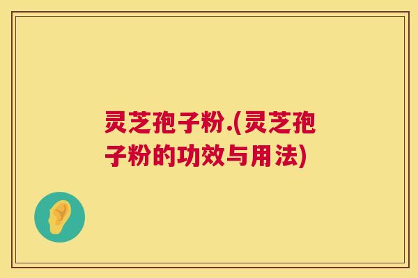 灵芝孢子粉.(灵芝孢子粉的功效与用法) 灵芝孢子粉.(灵芝孢子粉的功效与用法)