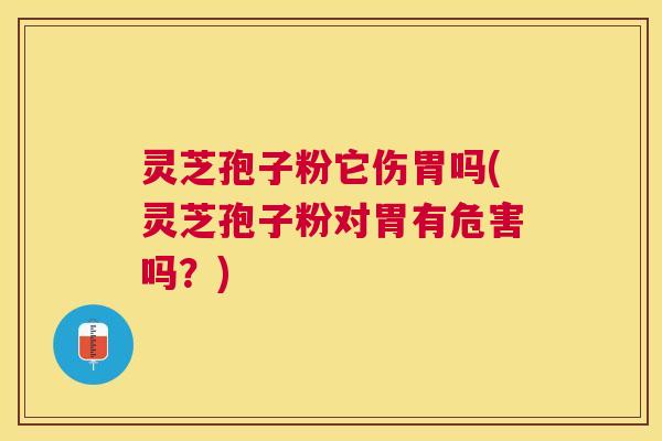 灵芝孢子粉它伤胃吗(灵芝孢子粉对胃有危害吗？)