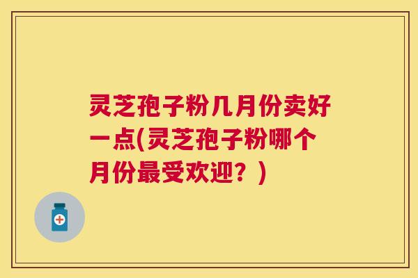 灵芝孢子粉几月份卖好一点(灵芝孢子粉哪个月份受欢迎?) 灵芝孢子粉几月份卖好一点(灵芝孢子粉哪个月份受欢迎?)