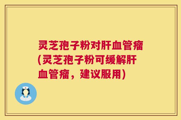 灵芝孢子粉对瘤(灵芝孢子粉可缓解瘤,建议服用) 灵芝孢子粉对瘤(灵芝孢子粉可缓解瘤,建议服用)