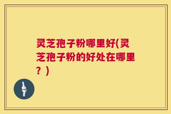 灵芝孢子粉哪里好(灵芝孢子粉的好处在哪里?) 灵芝孢子粉哪里好(灵芝孢子粉的好处在哪里?)