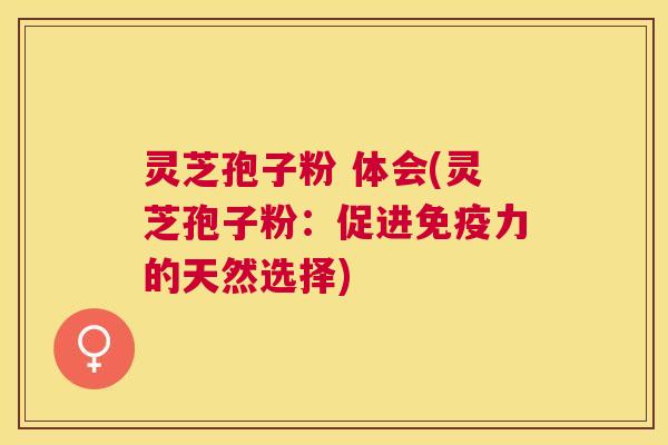 灵芝孢子粉 体会(灵芝孢子粉:促进免疫力的天然选择) 灵芝孢子粉 体会(灵芝孢子粉:促进免疫力的天然选择)