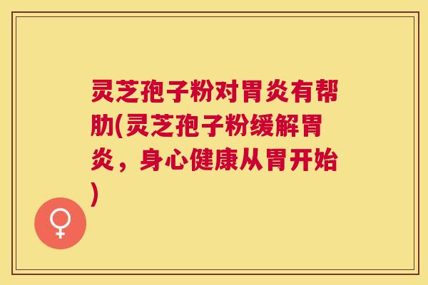 灵芝孢子粉对有帮肋(灵芝孢子粉缓解,身心健康从胃开始) 灵芝孢子粉对有帮肋(灵芝孢子粉缓解,身心健康从胃开始)
