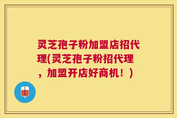 灵芝孢子粉加盟店招代理(灵芝孢子粉招代理，加盟开店好商机！)