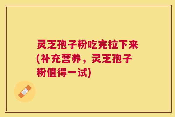 灵芝孢子粉吃完拉下来(补充营养，灵芝孢子粉值得一试)