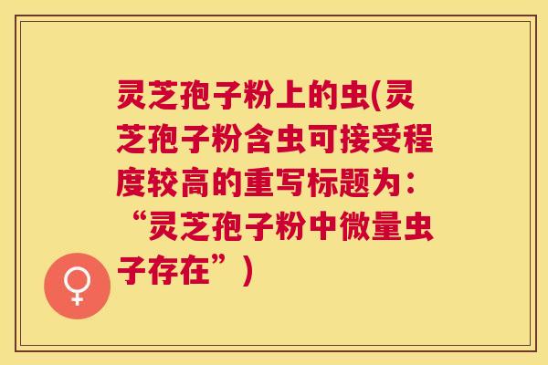 灵芝孢子粉上的虫(灵芝孢子粉含虫可接受程度较高的重写标题为：“灵芝孢子粉中微量虫子存在”)