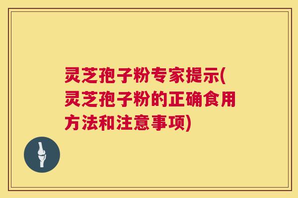 灵芝孢子粉专家提示(灵芝孢子粉的正确食用方法和注意事项)