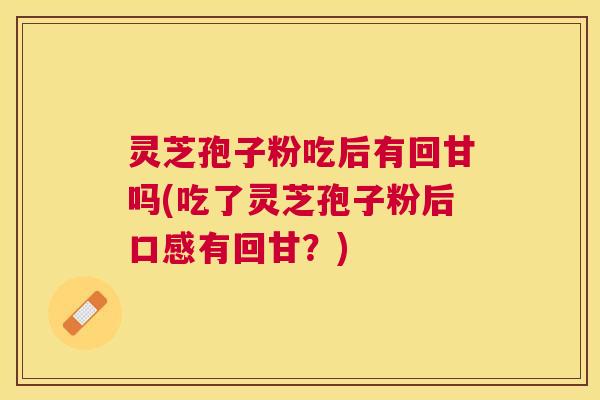 灵芝孢子粉吃后有回甘吗(吃了灵芝孢子粉后口感有回甘?) 灵芝孢子粉吃后有回甘吗(吃了灵芝孢子粉后口感有回甘?)