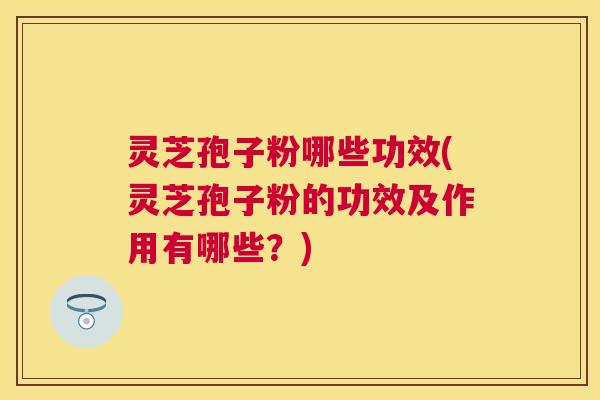 灵芝孢子粉哪些功效(灵芝孢子粉的功效及作用有哪些?) 灵芝孢子粉哪些功效(灵芝孢子粉的功效及作用有哪些?)