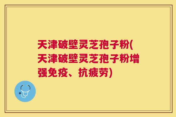 天津破壁灵芝孢子粉(天津破壁灵芝孢子粉增强免疫、)