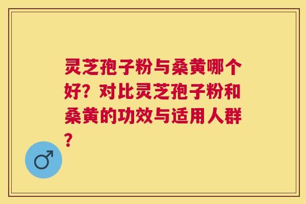 灵芝孢子粉与桑黄哪个好?对比灵芝孢子粉和桑黄的功效与适用人群? 灵芝孢子粉与桑黄哪个好?对比灵芝孢子粉和桑黄的功效与适用人群?