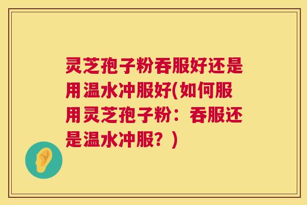 灵芝孢子粉吞服好还是用温水冲服好(如何服用灵芝孢子粉:吞服还是温水冲服?) 灵芝孢子粉吞服好还是用温水冲服好(如何服用灵芝孢子粉:吞服还是温水冲服?)