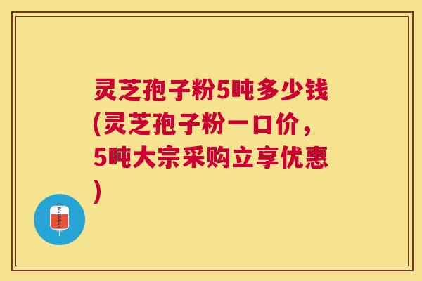 灵芝孢子粉5吨多少钱(灵芝孢子粉一口价，5吨大宗采购立享优惠)