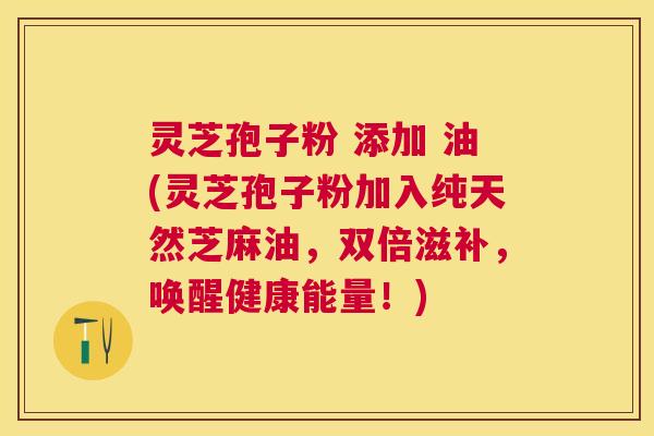 灵芝孢子粉 添加 油(灵芝孢子粉加入纯天然芝麻油，双倍滋补，唤醒健康能量！)