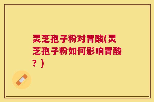 灵芝孢子粉对胃酸(灵芝孢子粉如何影响胃酸？)