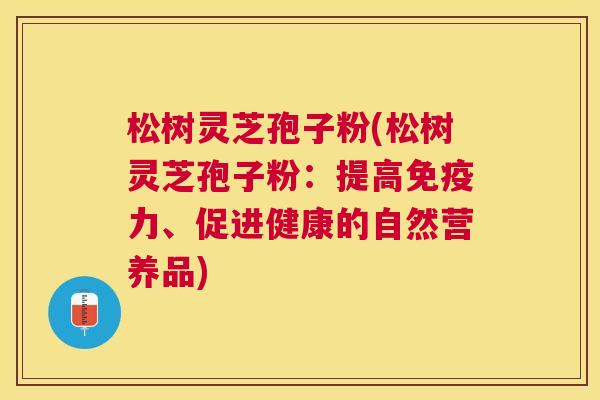 松树灵芝孢子粉(松树灵芝孢子粉:提高免疫力、促进健康的自然营养品) 松树灵芝孢子粉(松树灵芝孢子粉:提高免疫力、促进健康的自然营养品)