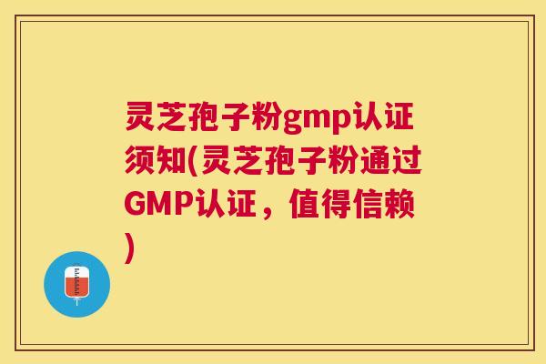 灵芝孢子粉gmp认证须知(灵芝孢子粉通过GMP认证，值得信赖)