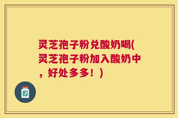 灵芝孢子粉兑酸奶喝(灵芝孢子粉加入酸奶中,好处多多!) 灵芝孢子粉兑酸奶喝(灵芝孢子粉加入酸奶中,好处多多!)