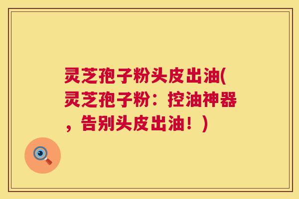 灵芝孢子粉头皮出油(灵芝孢子粉:控油神器,告别头皮出油!) 灵芝孢子粉头皮出油(灵芝孢子粉:控油神器,告别头皮出油!)