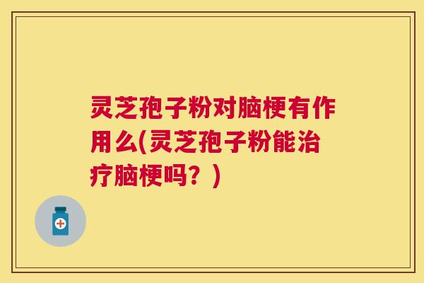 灵芝孢子粉对脑梗有作用么(灵芝孢子粉能脑梗吗?) 灵芝孢子粉对脑梗有作用么(灵芝孢子粉能脑梗吗?)