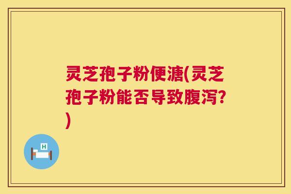 灵芝孢子粉便溏(灵芝孢子粉能否导致?) 灵芝孢子粉便溏(灵芝孢子粉能否导致?)