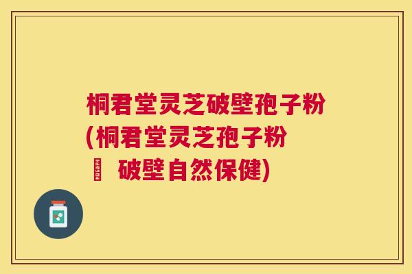 桐君堂灵芝破壁孢子粉(桐君堂灵芝孢子粉 – 破壁自然保健)